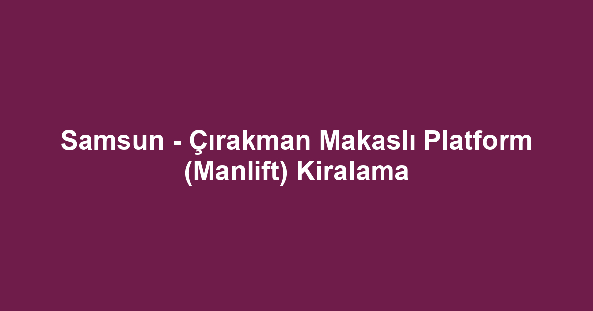 Samsun - Çırakman Makaslı Platform (Manlift) Kiralama