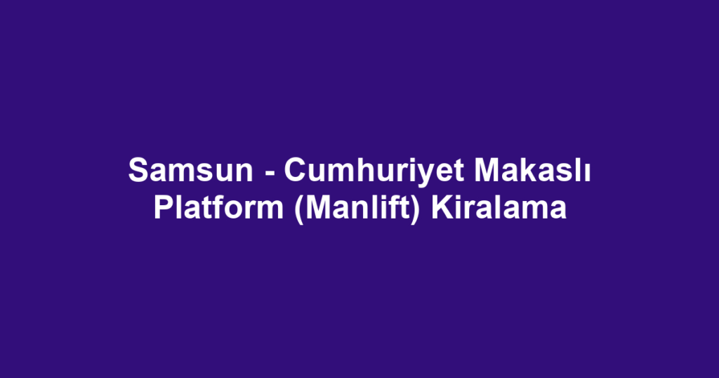 Samsun - Cumhuriyet Makaslı Platform (Manlift) Kiralama