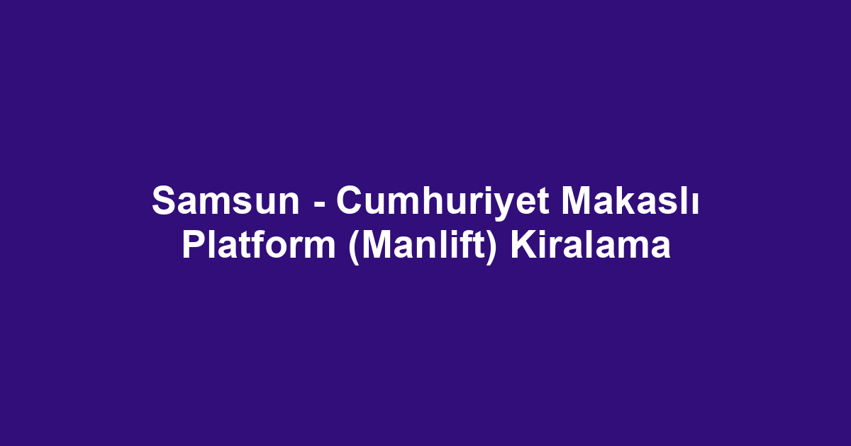 Samsun - Cumhuriyet Makaslı Platform (Manlift) Kiralama