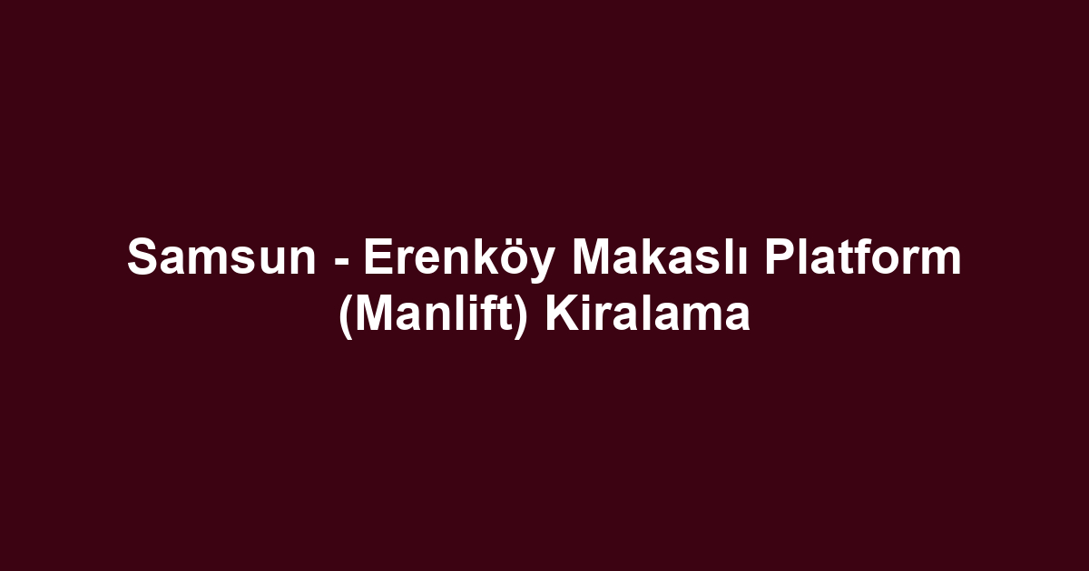 Samsun - Erenköy Makaslı Platform (Manlift) Kiralama