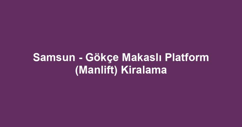 Samsun - Gökçe Makaslı Platform (Manlift) Kiralama