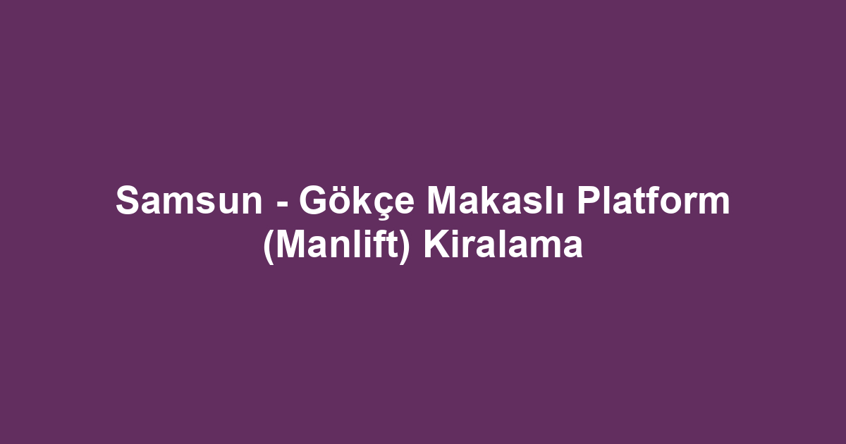 Samsun - Gökçe Makaslı Platform (Manlift) Kiralama