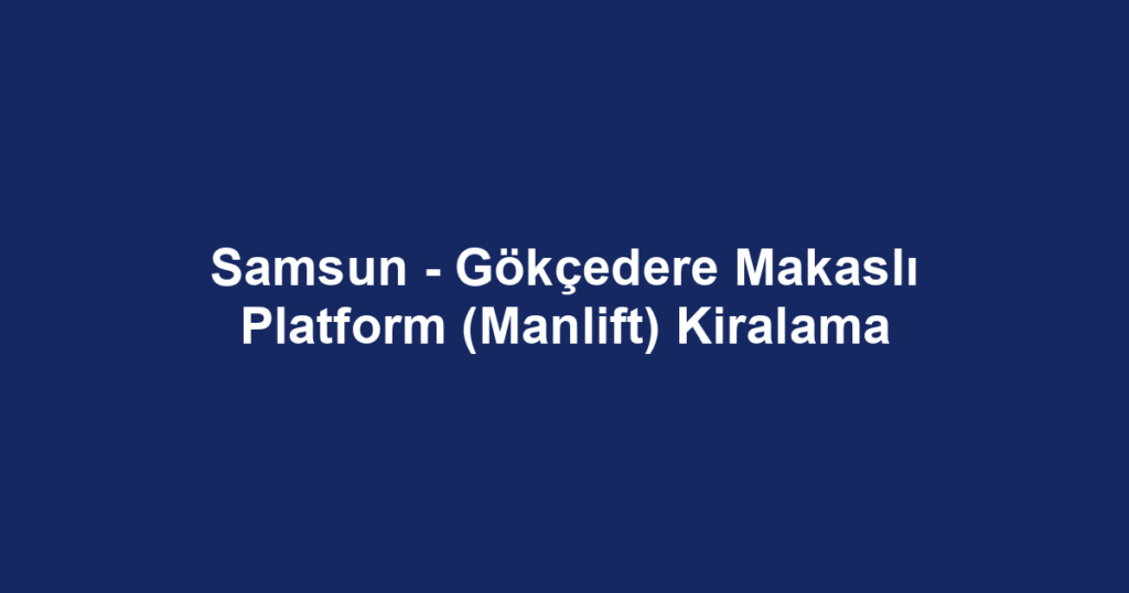 Samsun - Gökçedere Makaslı Platform (Manlift) Kiralama