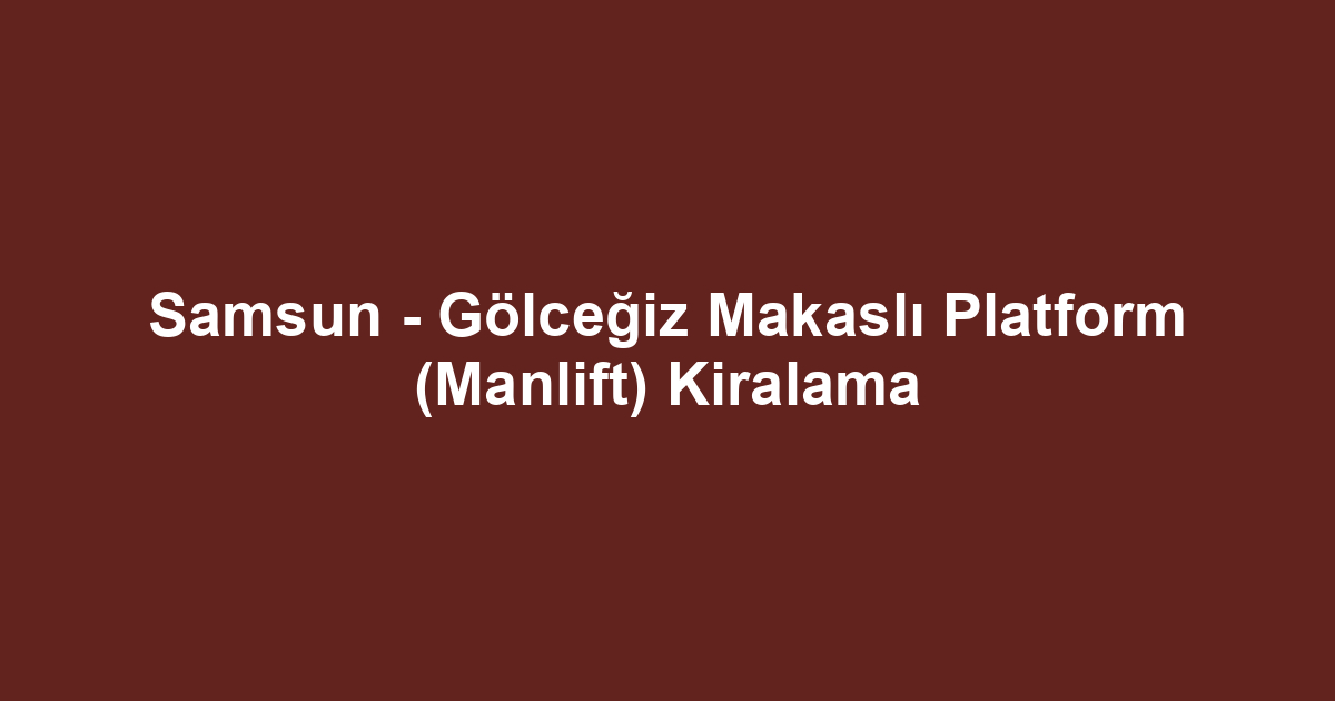 Samsun - Gölceğiz Makaslı Platform (Manlift) Kiralama