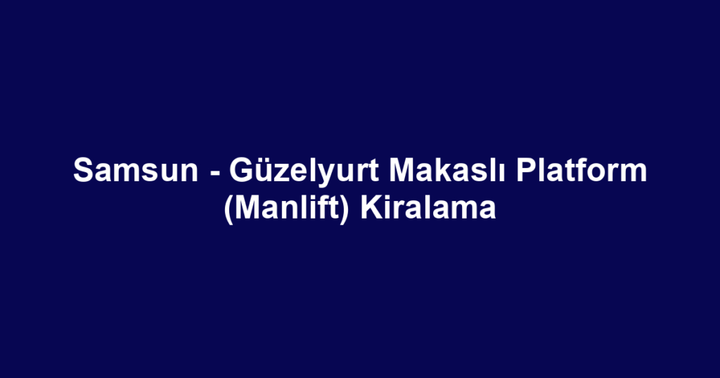 Samsun - Güzelyurt Makaslı Platform (Manlift) Kiralama