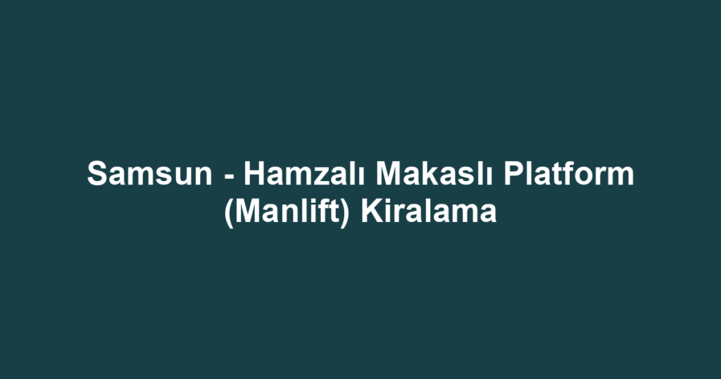Samsun - Hamzalı Makaslı Platform (Manlift) Kiralama