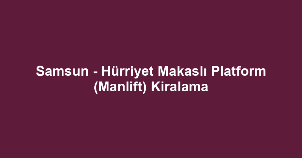 Samsun - Hürriyet Makaslı Platform (Manlift) Kiralama