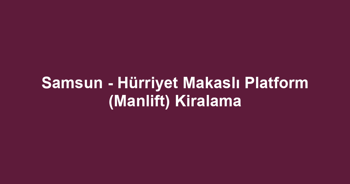 Samsun - Hürriyet Makaslı Platform (Manlift) Kiralama