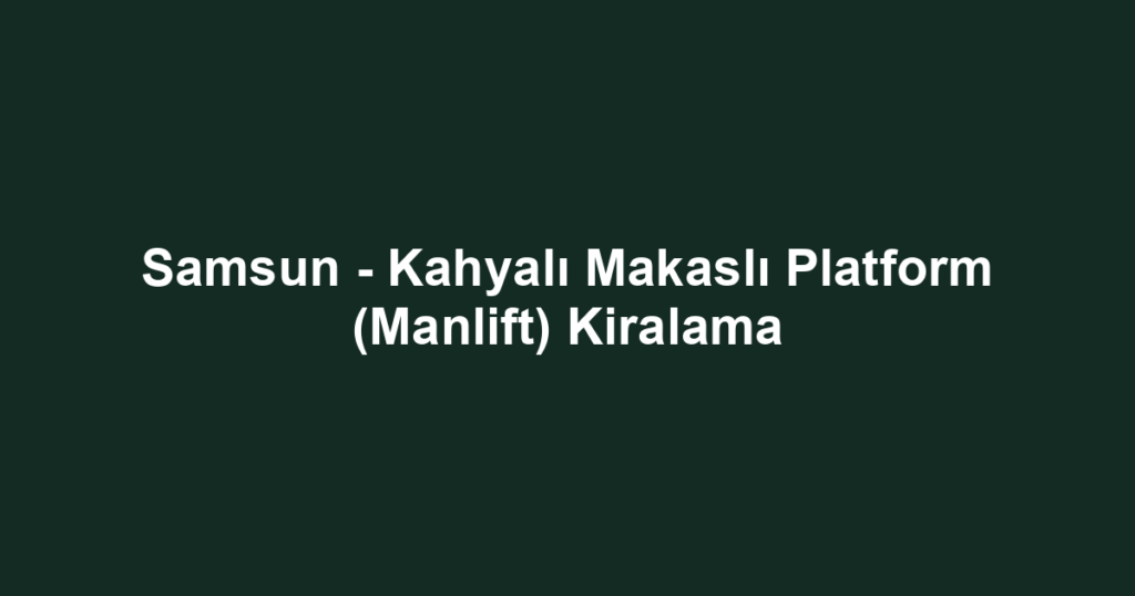Samsun - Kahyalı Makaslı Platform (Manlift) Kiralama