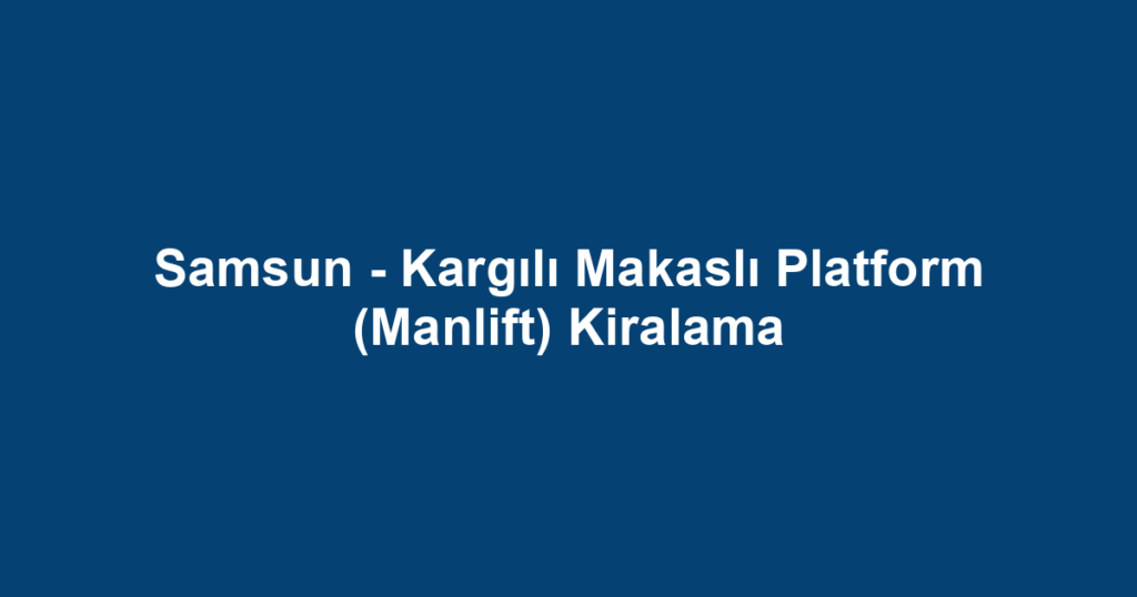 Samsun - Kargılı Makaslı Platform (Manlift) Kiralama