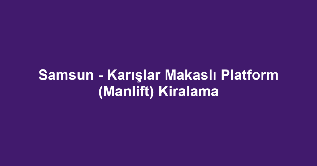 Samsun - Karışlar Makaslı Platform (Manlift) Kiralama