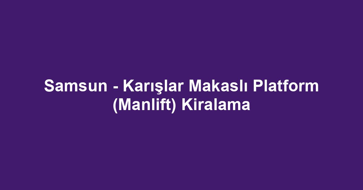 Samsun - Karışlar Makaslı Platform (Manlift) Kiralama