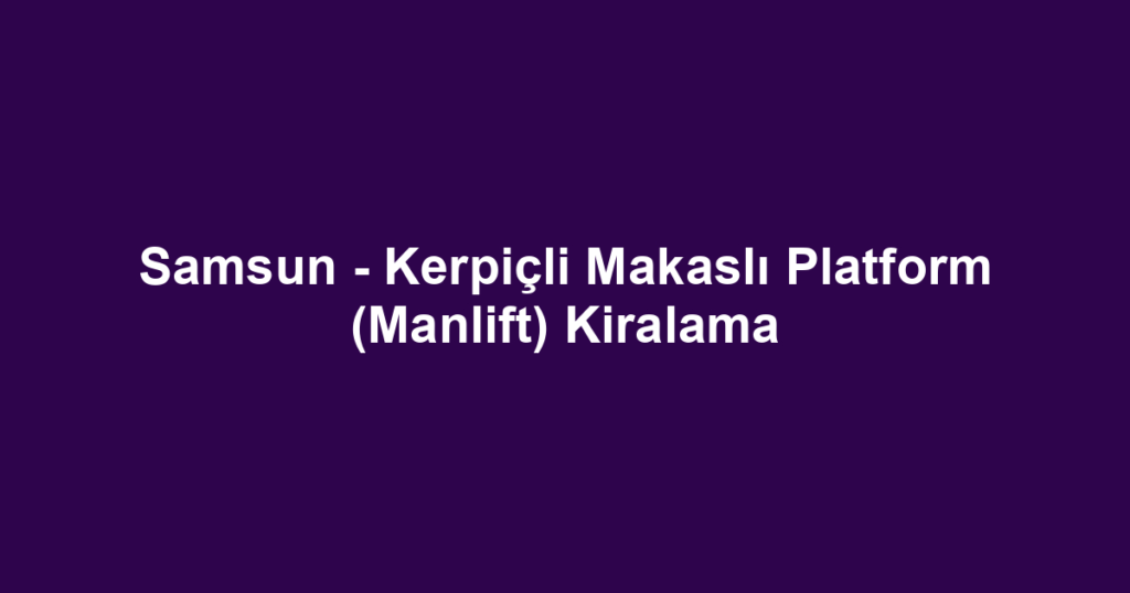 Samsun - Kerpiçli Makaslı Platform (Manlift) Kiralama