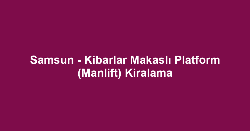 Samsun - Kibarlar Makaslı Platform (Manlift) Kiralama