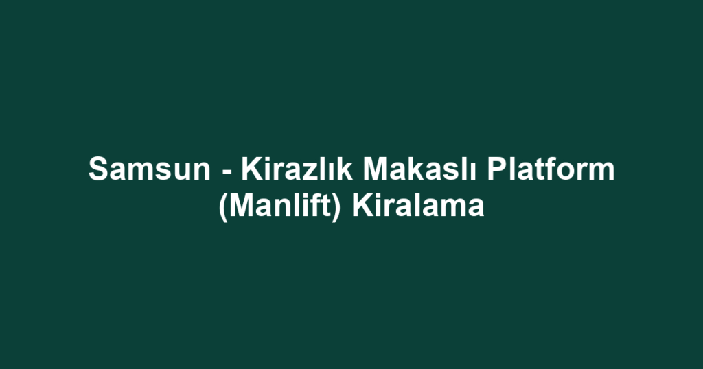 Samsun - Kirazlık Makaslı Platform (Manlift) Kiralama