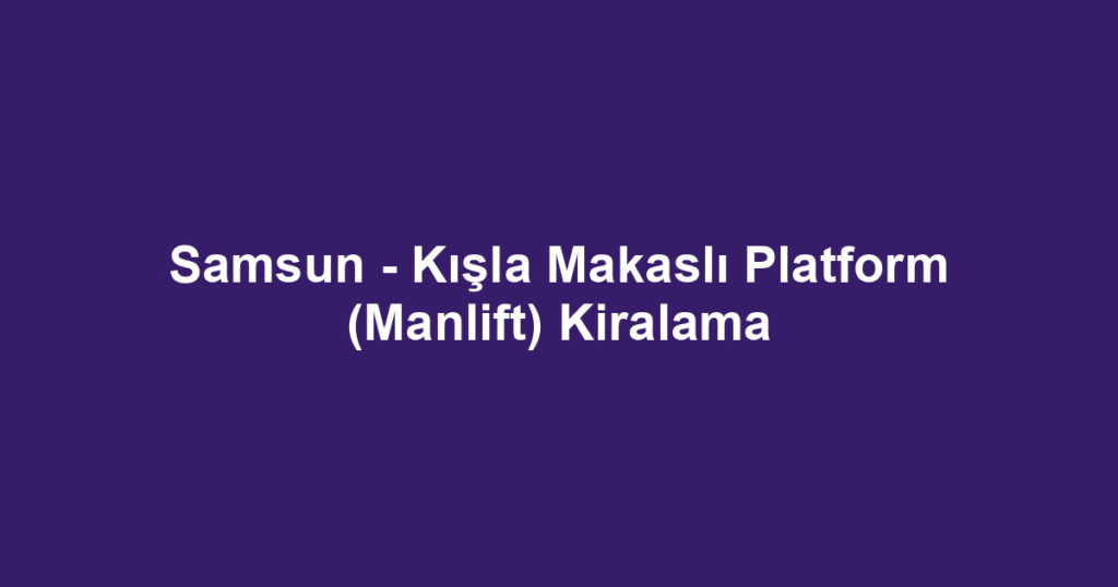 Samsun - Kışla Makaslı Platform (Manlift) Kiralama