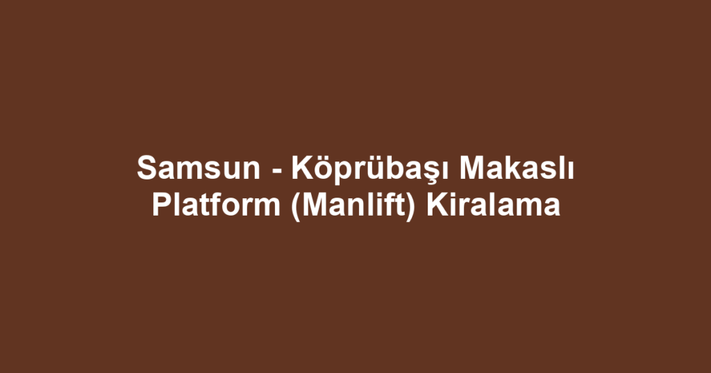 Samsun - Köprübaşı Makaslı Platform (Manlift) Kiralama