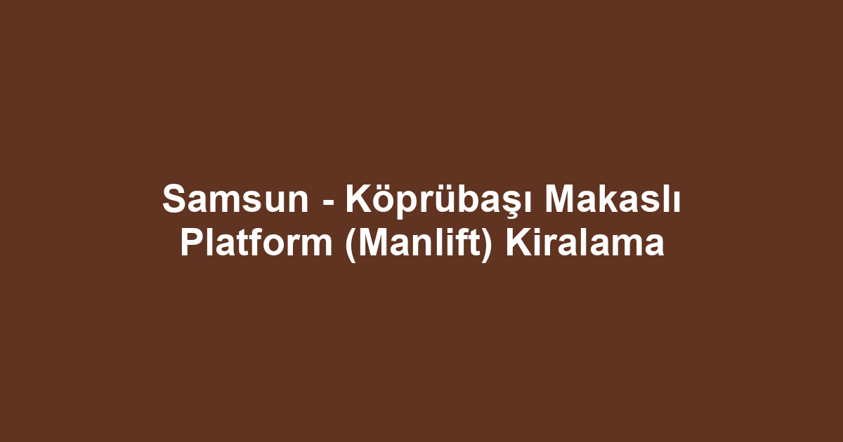Samsun - Köprübaşı Makaslı Platform (Manlift) Kiralama