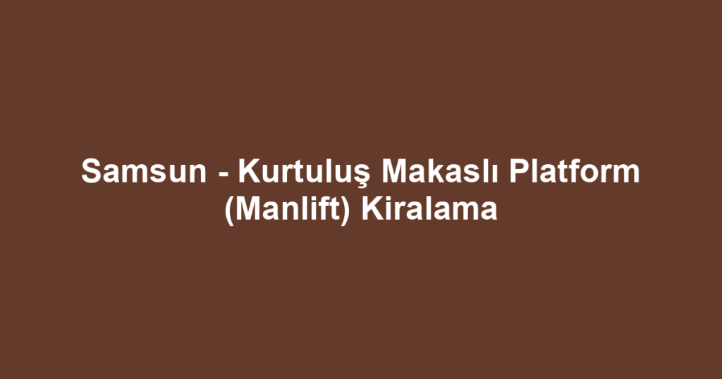 Samsun - Kurtuluş Makaslı Platform (Manlift) Kiralama