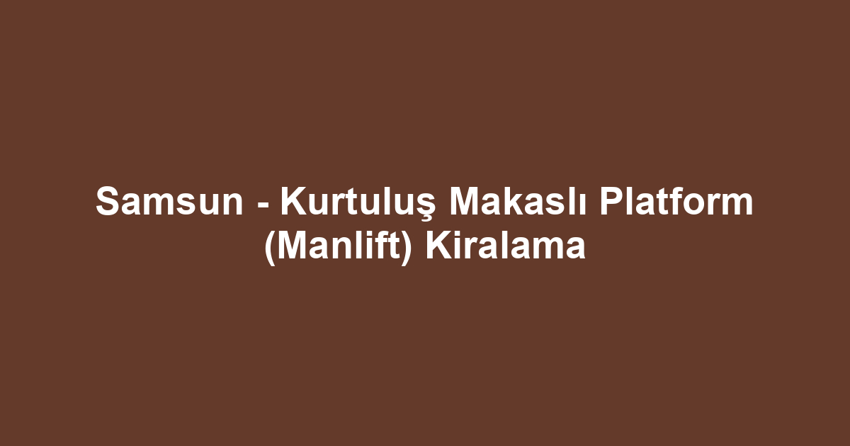 Samsun - Kurtuluş Makaslı Platform (Manlift) Kiralama