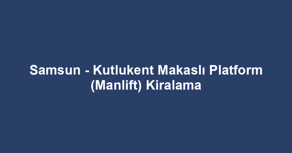 Samsun - Kutlukent Makaslı Platform (Manlift) Kiralama