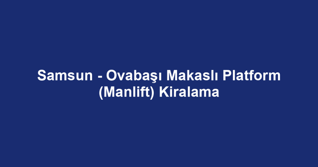 Samsun - Ovabaşı Makaslı Platform (Manlift) Kiralama