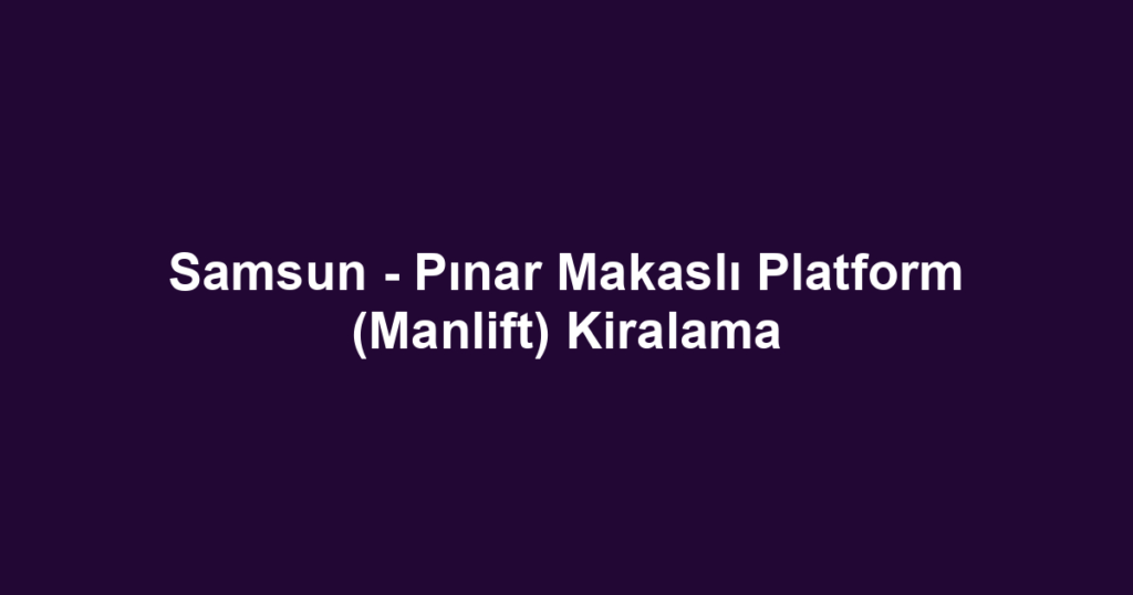 Samsun - Pınar Makaslı Platform (Manlift) Kiralama