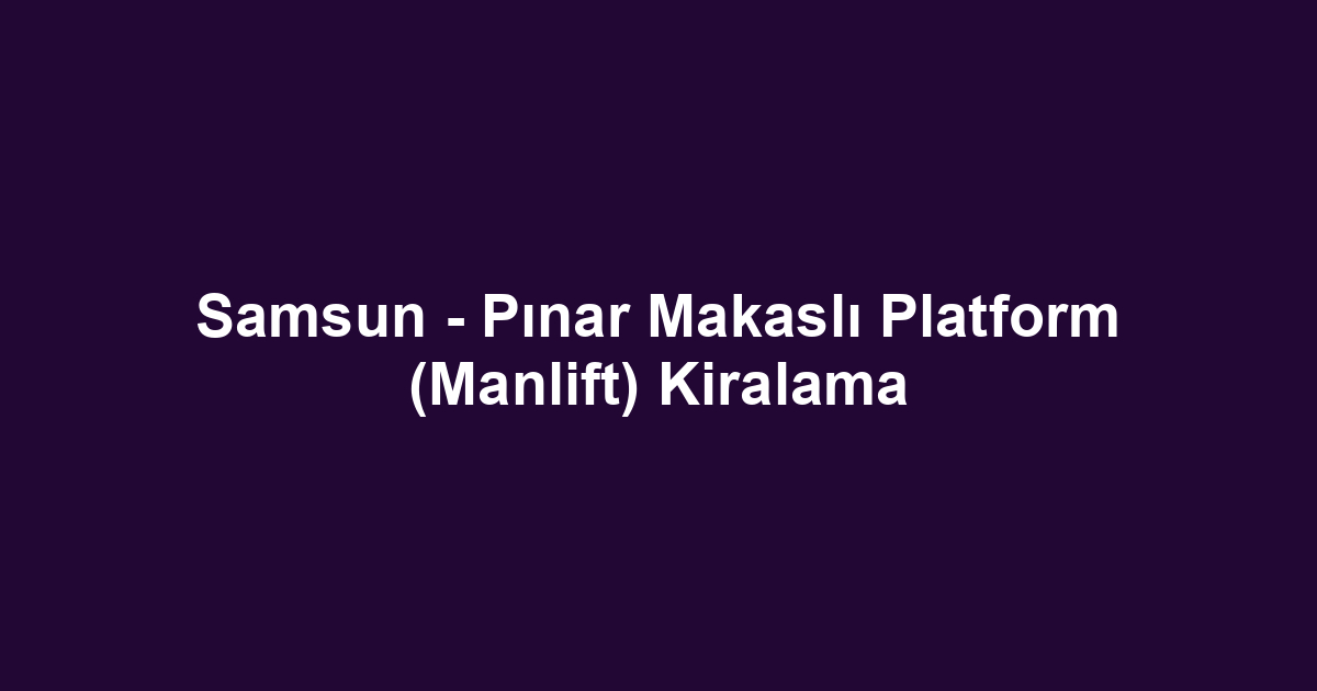 Samsun - Pınar Makaslı Platform (Manlift) Kiralama