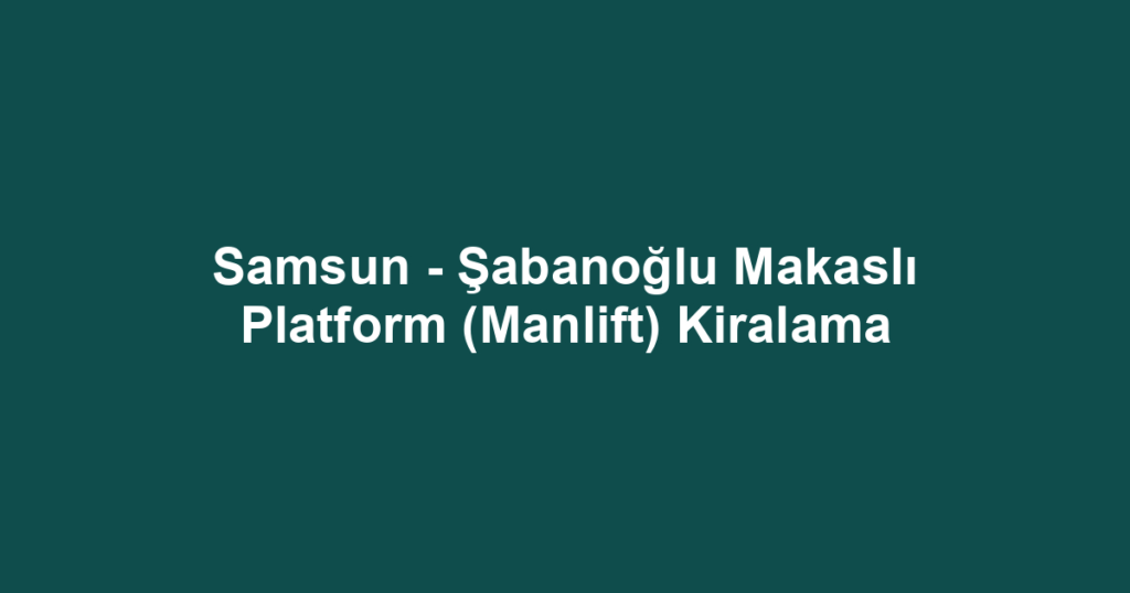Samsun - Şabanoğlu Makaslı Platform (Manlift) Kiralama