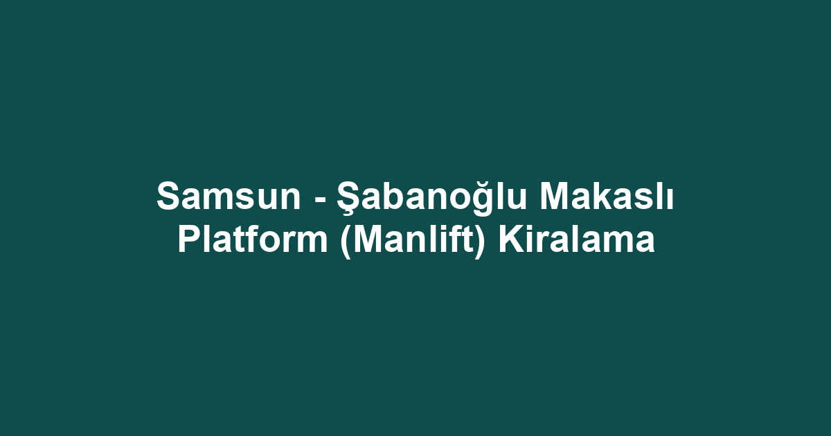 Samsun - Şabanoğlu Makaslı Platform (Manlift) Kiralama