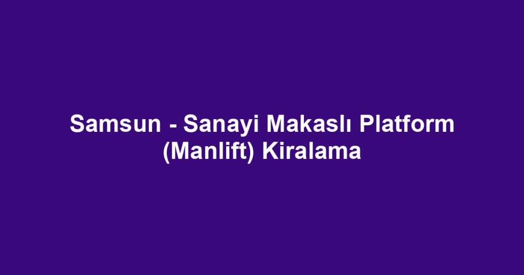 Samsun - Sanayi Makaslı Platform (Manlift) Kiralama