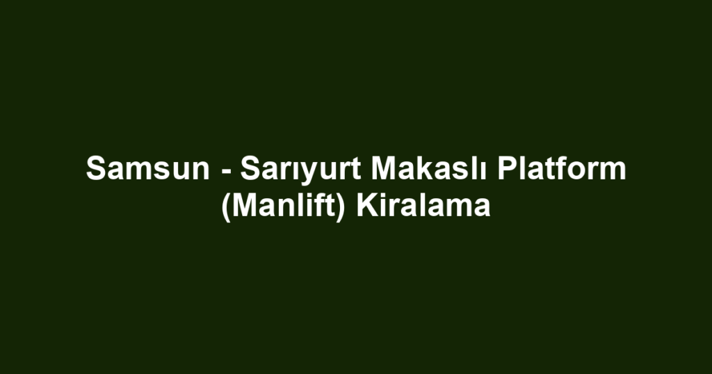 Samsun - Sarıyurt Makaslı Platform (Manlift) Kiralama
