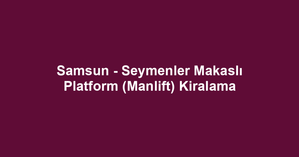 Samsun - Seymenler Makaslı Platform (Manlift) Kiralama