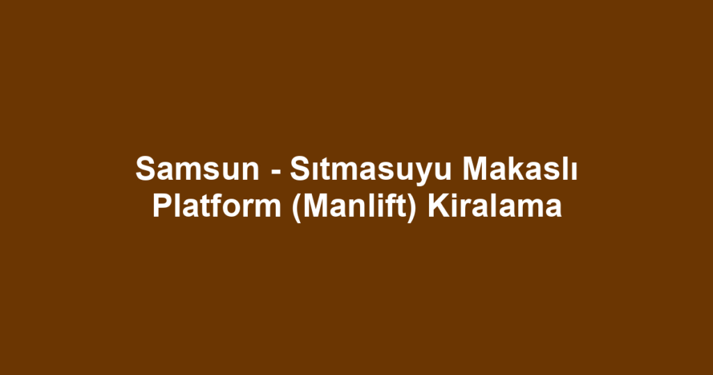 Samsun - Sıtmasuyu Makaslı Platform (Manlift) Kiralama