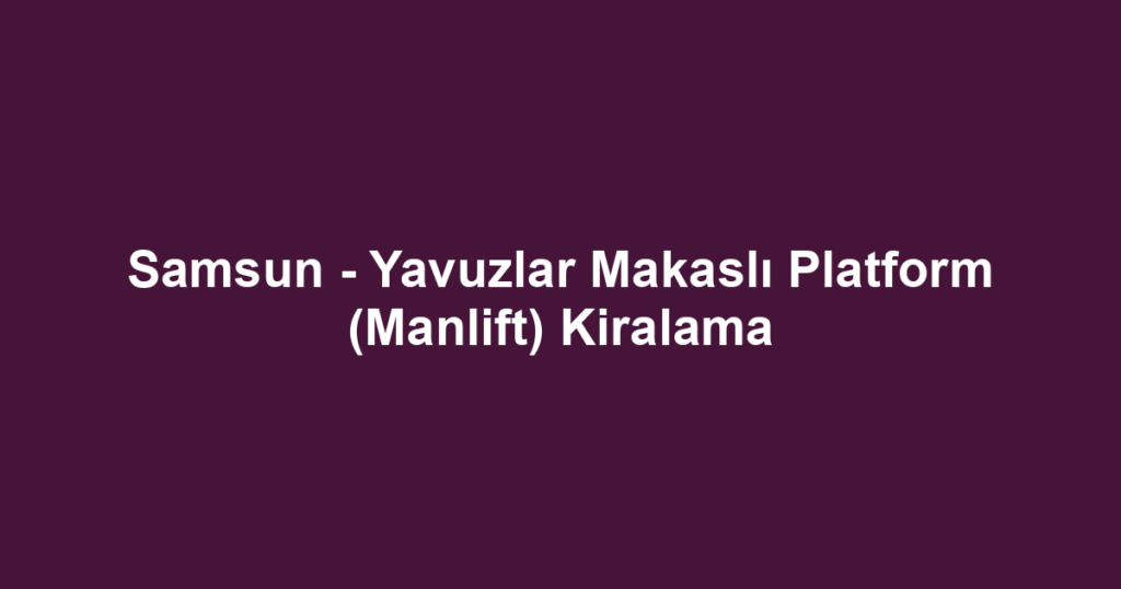 Samsun - Yavuzlar Makaslı Platform (Manlift) Kiralama