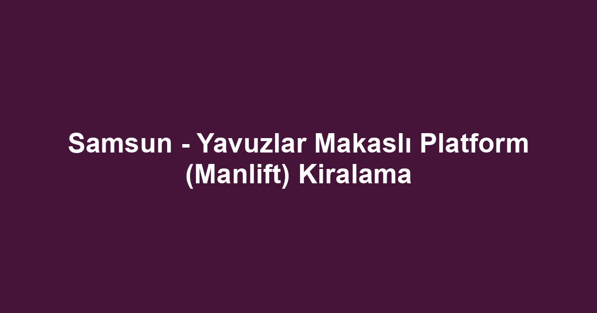 Samsun - Yavuzlar Makaslı Platform (Manlift) Kiralama