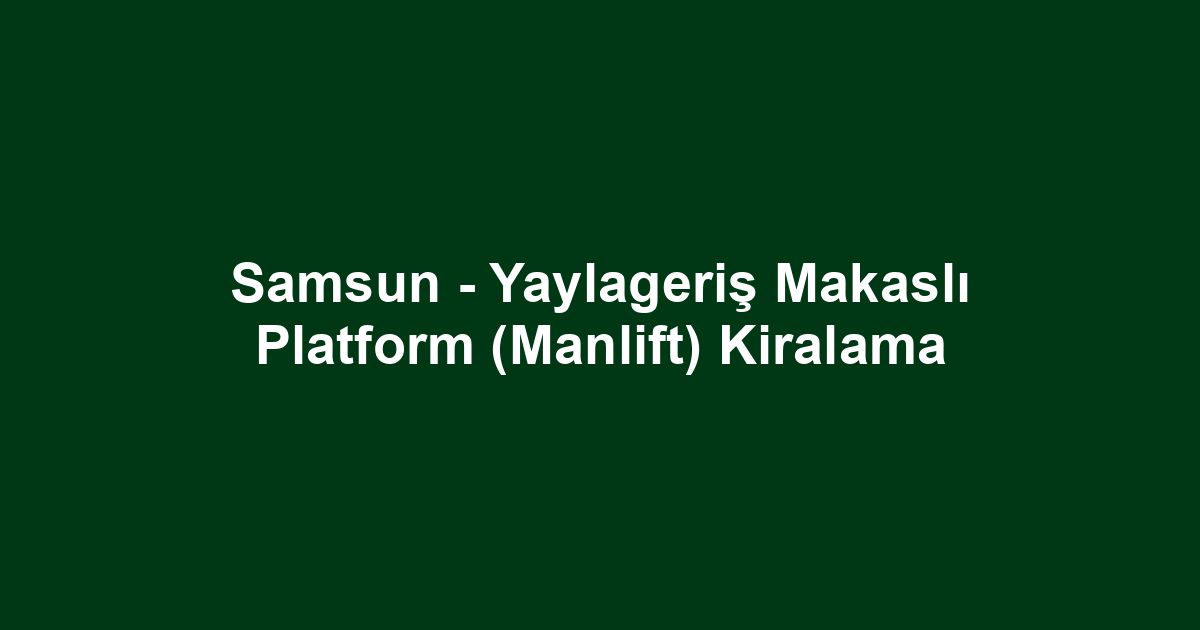 Samsun - Yaylageriş Makaslı Platform (Manlift) Kiralama
