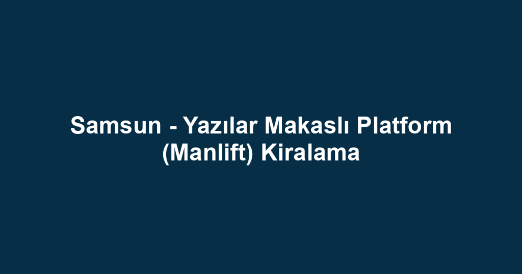 Samsun - Yazılar Makaslı Platform (Manlift) Kiralama