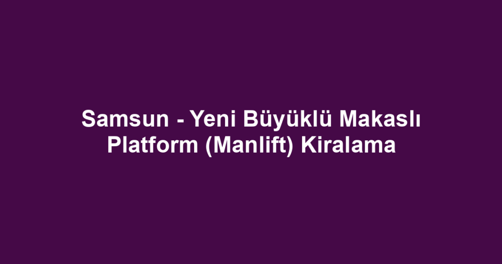 Samsun - Yeni Büyüklü Makaslı Platform (Manlift) Kiralama