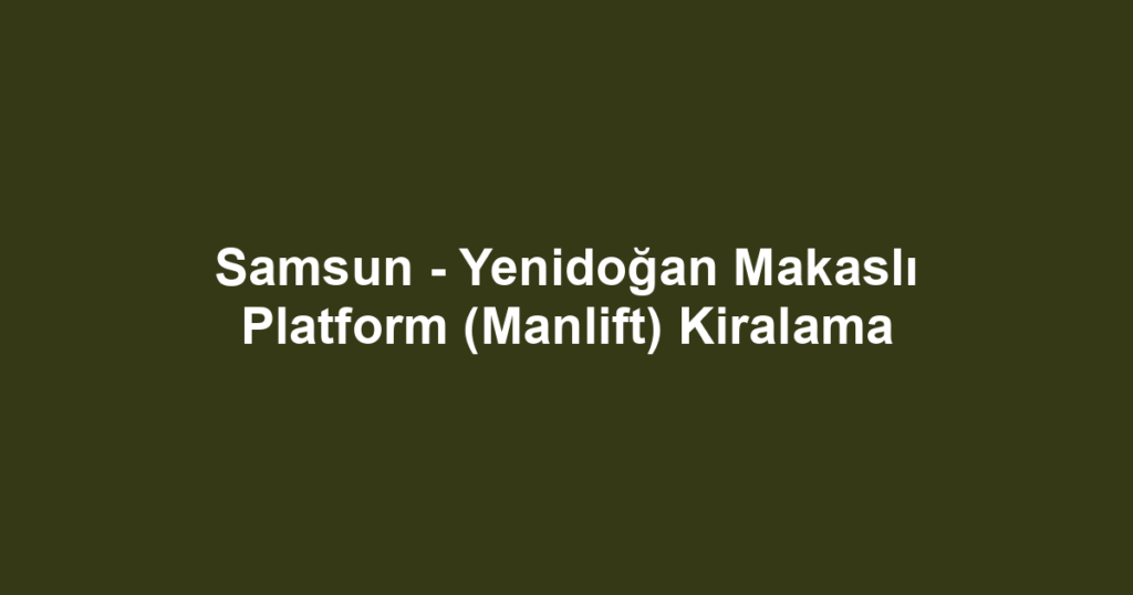 Samsun - Yenidoğan Makaslı Platform (Manlift) Kiralama