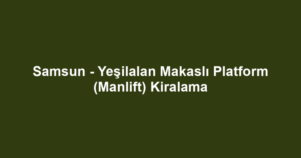 Samsun - Yeşilalan Makaslı Platform (Manlift) Kiralama