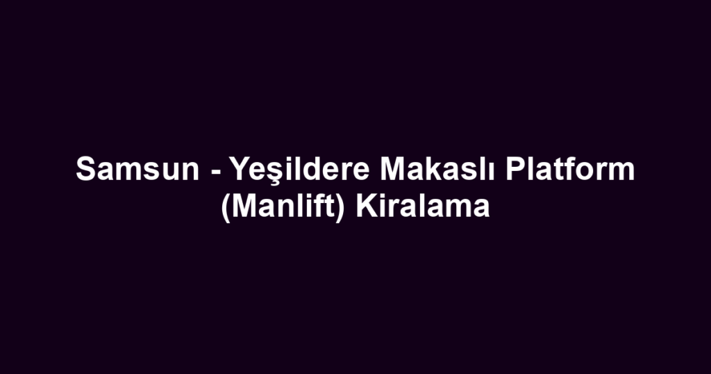Samsun - Yeşildere Makaslı Platform (Manlift) Kiralama