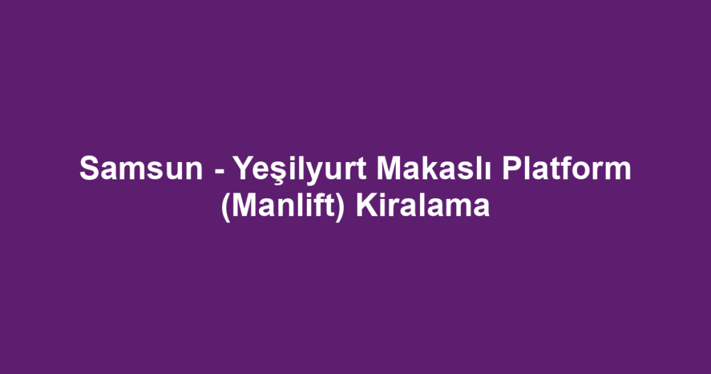 Samsun - Yeşilyurt Makaslı Platform (Manlift) Kiralama