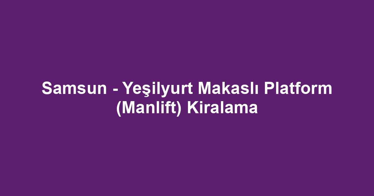 Samsun - Yeşilyurt Makaslı Platform (Manlift) Kiralama