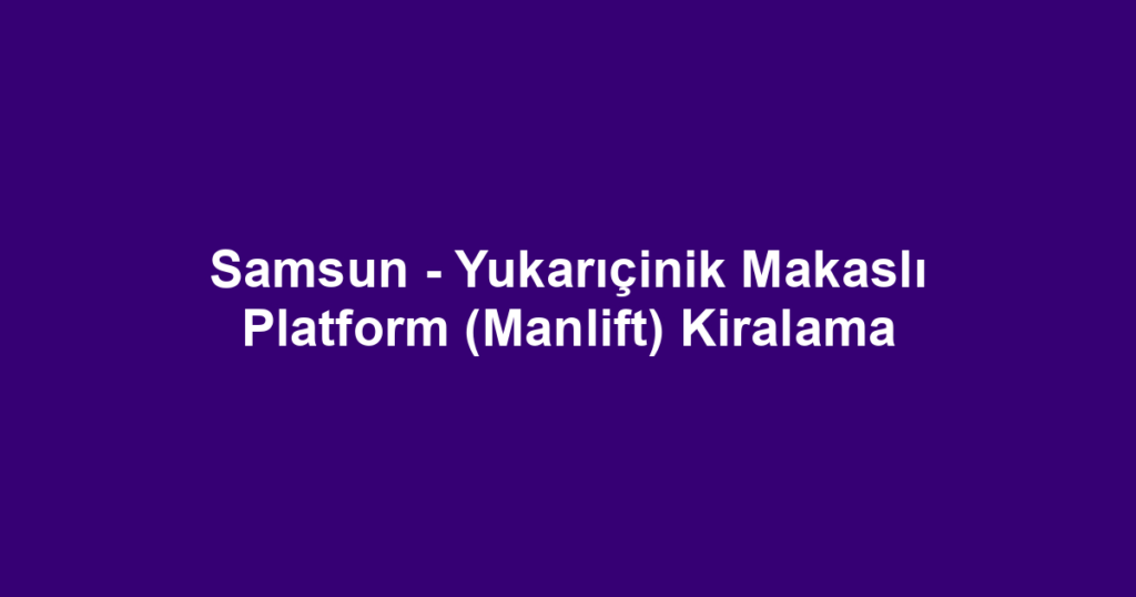 Samsun - Yukarıçinik Makaslı Platform (Manlift) Kiralama