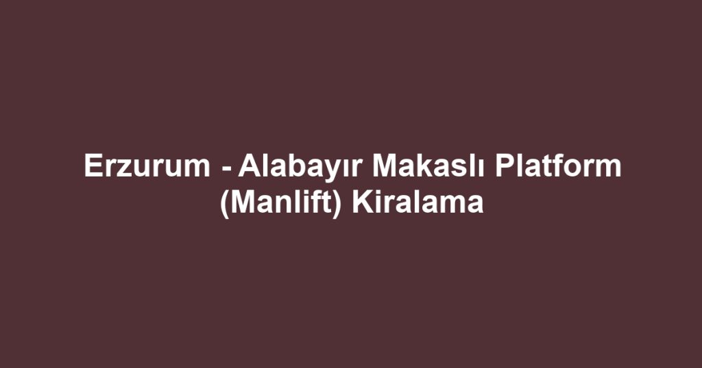 Erzurum - Alabayır Makaslı Platform (Manlift) Kiralama