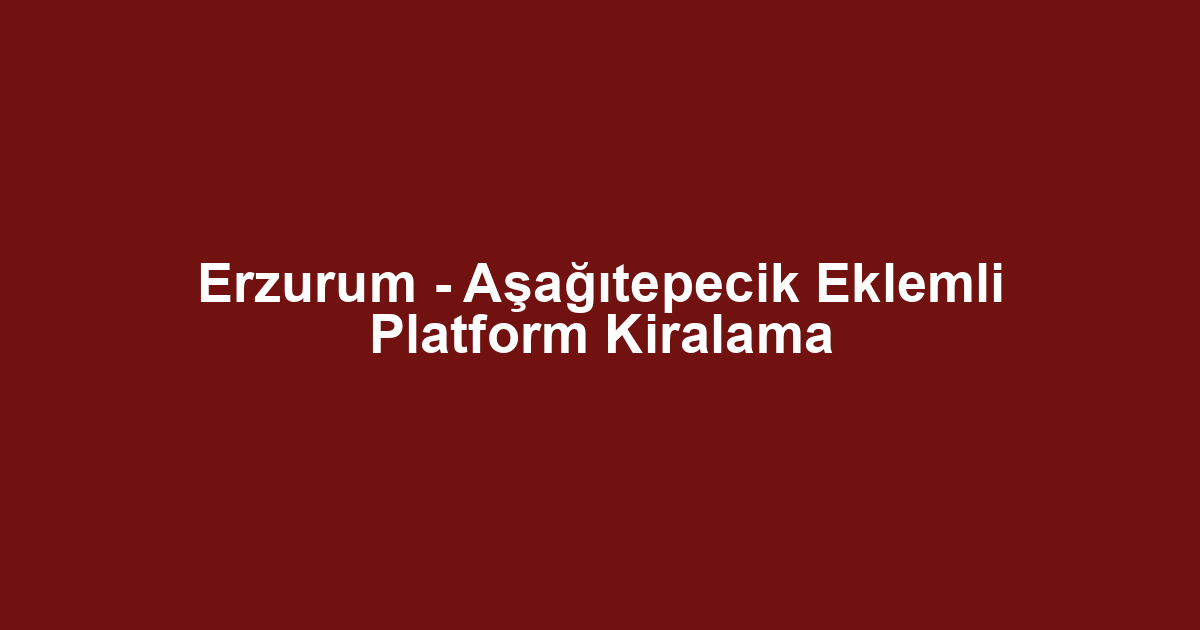 Erzurum - Aşağıtepecik Eklemli Platform Kiralama