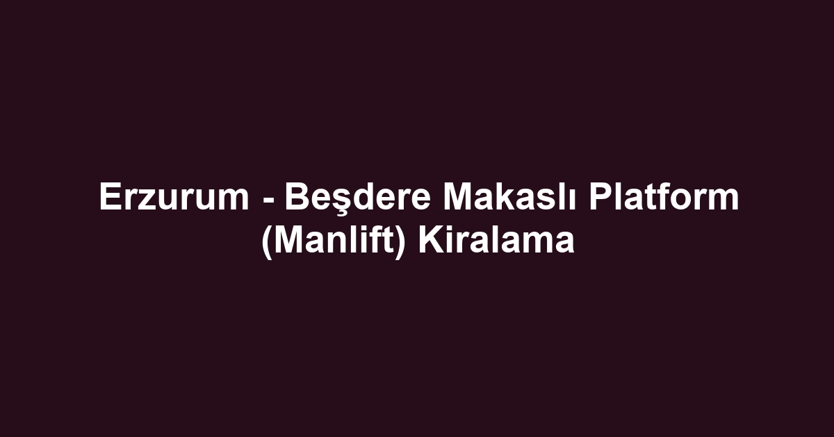 Erzurum - Beşdere Makaslı Platform (Manlift) Kiralama