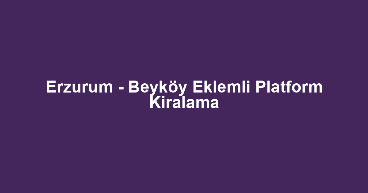 Erzurum - Beyköy Eklemli Platform Kiralama