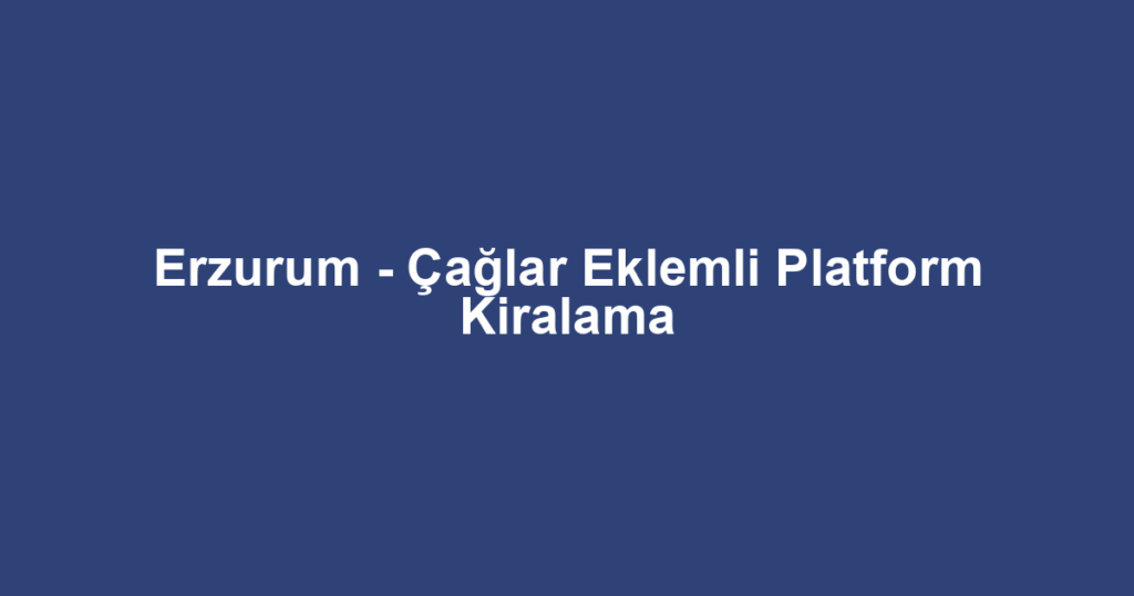 Erzurum - Çağlar Eklemli Platform Kiralama